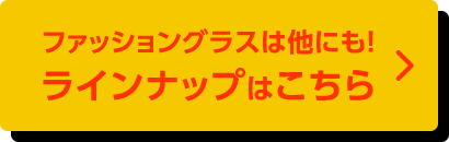 ファッショングラスは他にも！ラインナップはこちら