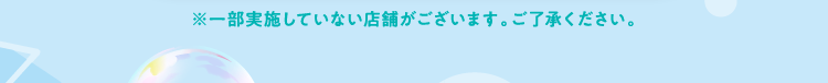 ※一部実施していない店舗がございます。ご了承ください。
