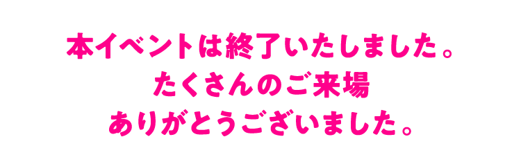 本イベントは終了いたしました。たくさんのご来場ありがとうございました。