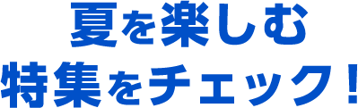 夏を楽しむ特集をチェック！