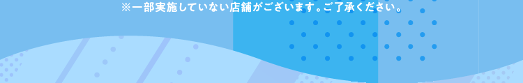 ※一部実施していない店舗がございます。ご了承ください。