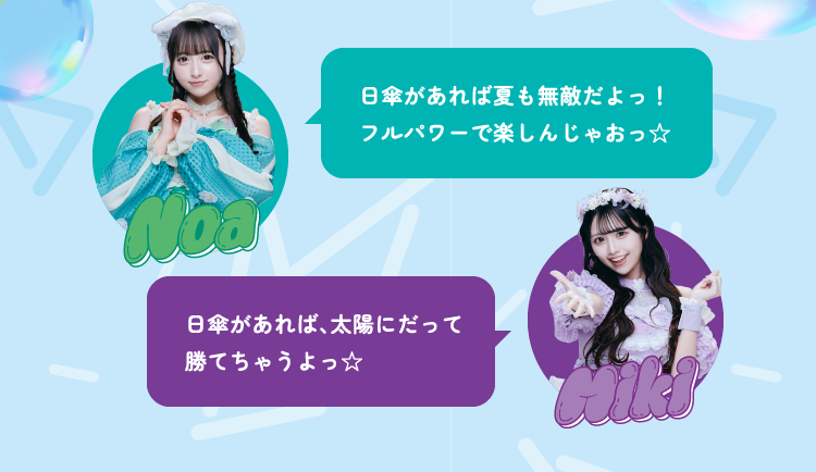 Noa 日傘があれば夏も無敵だよっ！ 
フルパワーで楽しんじゃおっ☆ Miki 日傘があれば、太陽にだって勝てちゃうよっ☆