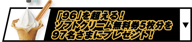 「96」を超える！ソフトクリーム無料券5枚分を97名さまにプレゼント！