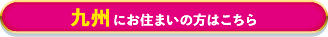 九州にお住まいの方はこちら