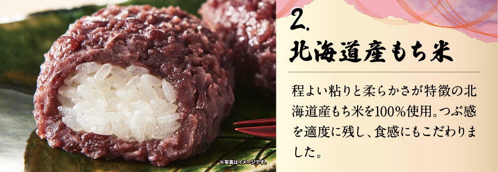 2.北海道産もち米　程よい粘りと柔らかさが特徴の北海道もち米を100％使用。つぶ感を適度に残し、食感にもこだわりました。