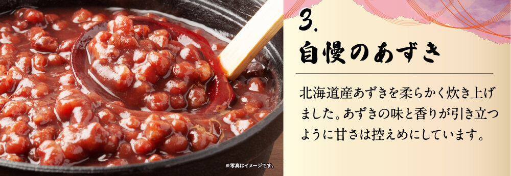 3.自慢のあずき　北海道産のあずきを柔らかく炊き上げました。あずきの味と香りが引き立つように甘さは控えめにしています。