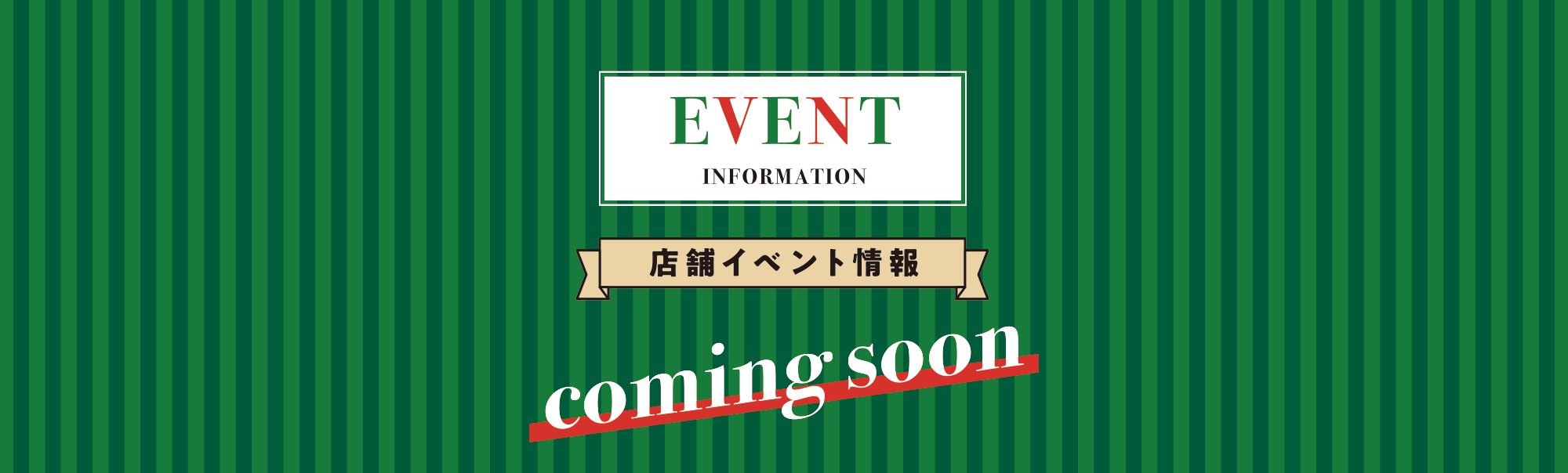 EVENT INFORMATION 店舗イベント情報 coming soon