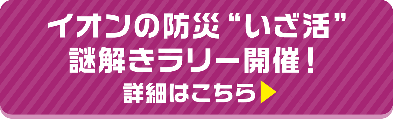 イオンの防災“いざ活”謎解きラリー開催！詳細はこちら▶︎