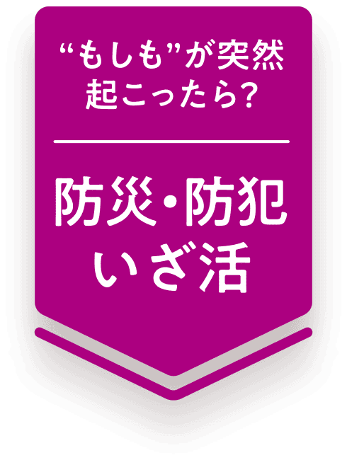 “もしも”が突然起こったら？ 防災・防犯いざ活