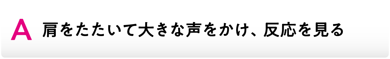 A肩をたたいて大きな声をかけ、反応を見る