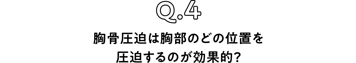 Q.4 胸骨圧迫は胸部のどの位置を圧迫するのが効果的？