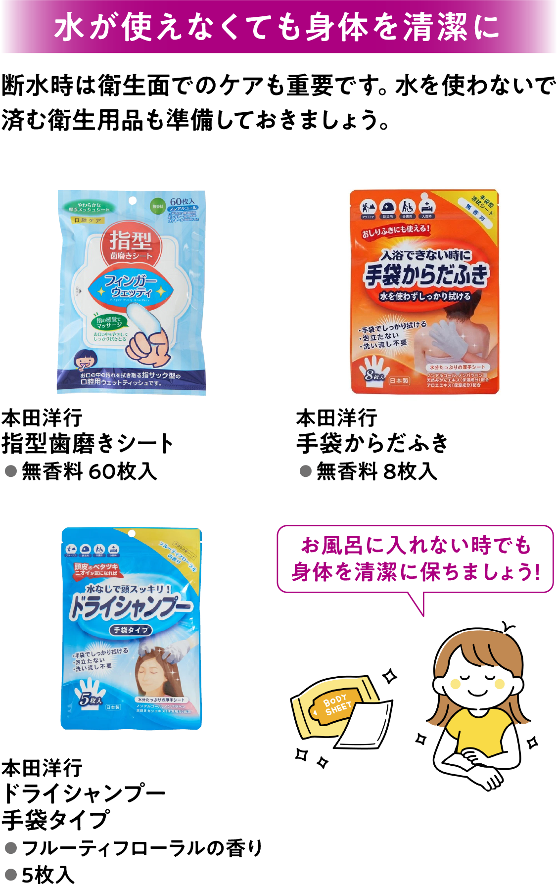 水が使えなくても身体を清潔に 断水時は衛生面でのケアも重要です。水を使わないで済む衛生用品も準備しておきましょう。