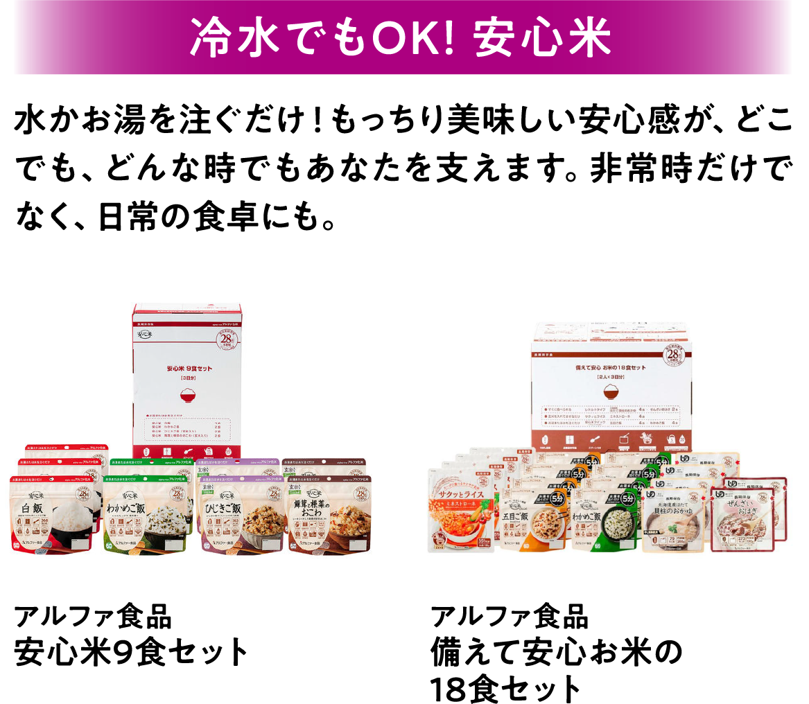 冷水でもOK！ 安心米 水かお湯を注ぐだけ！もっちり美味しい安心感が、どこでも、どんな時でもあなたを支えます。非常時だけでなく、日常の食卓にも。