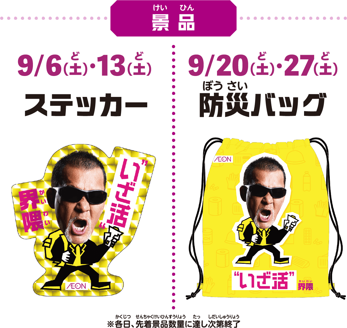 景 品 9/6(土)·13(土)ステッカー 9/20(土)·27(土)防災バッグ ※各日、先着景品数量に達し次第終了