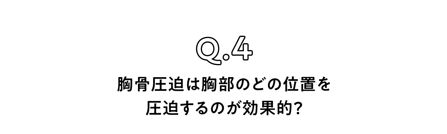 Q.4 胸骨圧迫は胸部のどの位置を圧迫するのが効果的？