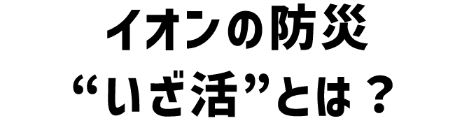 イオンの防災“いざ活”とは？