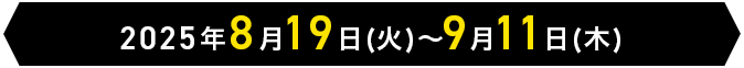 2025年8月19日(火)～9月11日(木)