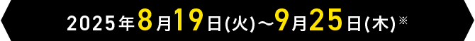 2025年8月19日(火)～9月25日(木)※