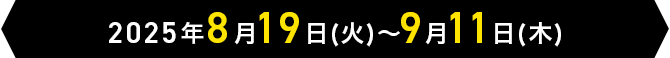 2025年8月19日(火)～9月11日(木)