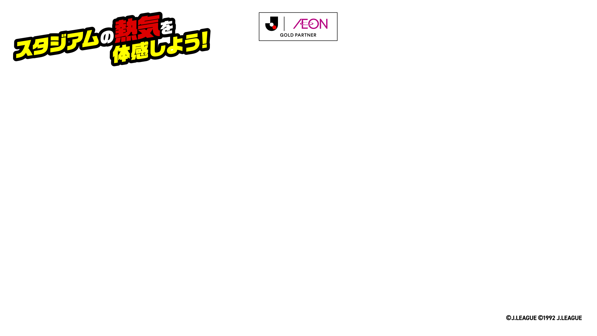 J.LEAGUE AEON GOLD PARTNER スタジアムの熱気を体感しよう！ &copy;J.LEAGUE&copy;1992J.LEAGUE