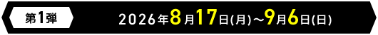 第1弾 2026年8月17日(月)～9月6日(日)