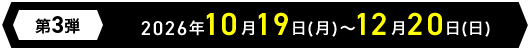 第3弾 2026年10月19日(月)～12月20日(日)
