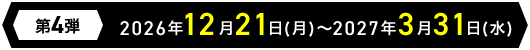 第4弾 2026年12月21日(月)～2027年3月31日(水)