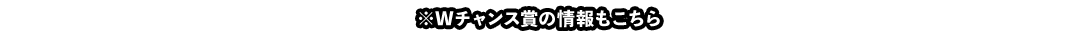 ※Wチャンス賞の情報もこちら