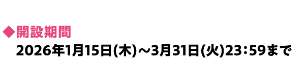 ◆開設期間 2026年1月15日(木)～3月31日(火)23：59まで