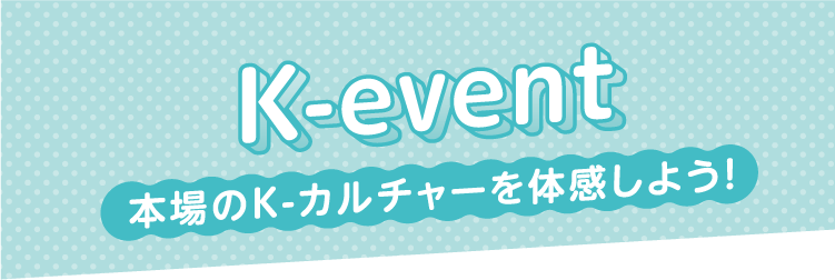 K-event 本場のK-カルチャーを体感しよう！