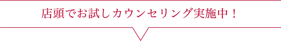 店頭でお試しカウンセリング実施中！