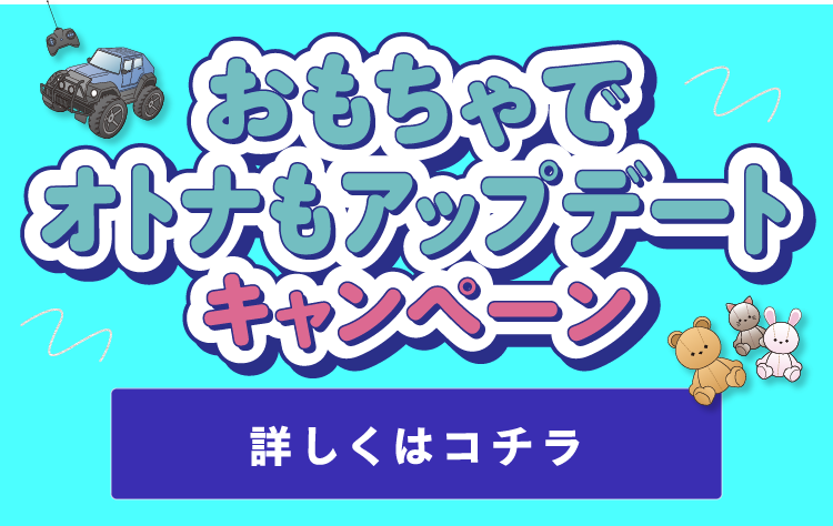 おもちゃでオトナもアップデート キャンペーン 詳しくはコチラ