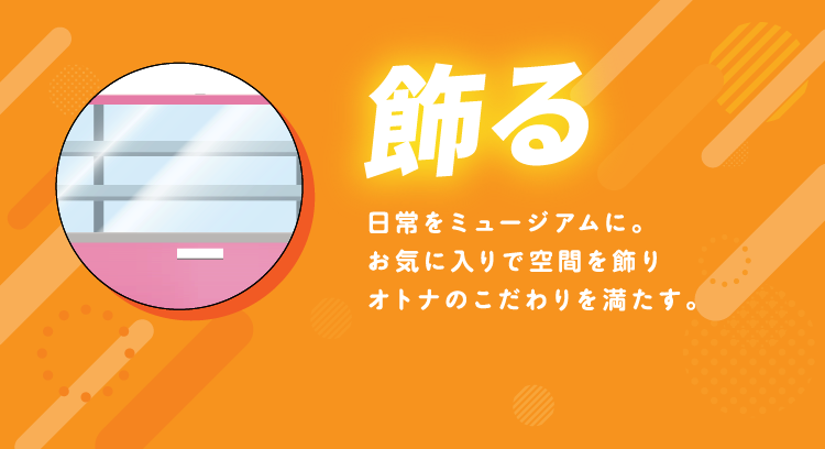 飾る 日常をミュージアムに。お気に入りで空間を飾りオトナのこだわりを満たす。