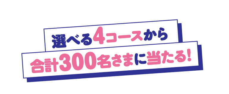 選べる4コースから合計300名さまに当たる！