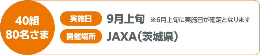 40組 80名さま 実施日 9月上旬※6月上旬に実施日が確定となります 開催場所 JAXA(茨城県)
