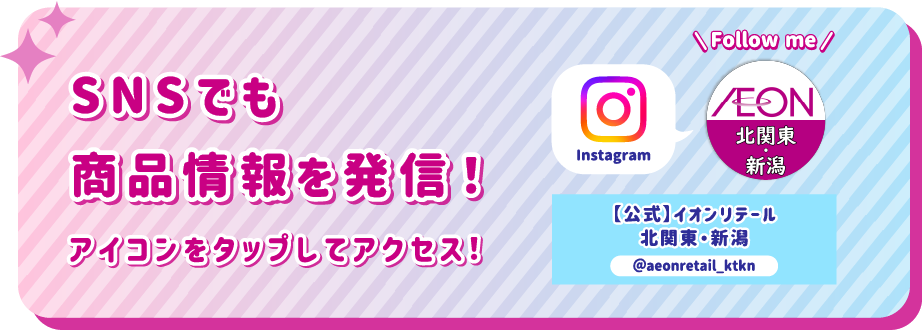 SNSでも商品情報を発信！ アイコンをタップしてアクセス！ instagram 【公式】イオンリテール北関東・新潟 @aeonretail_ktkn