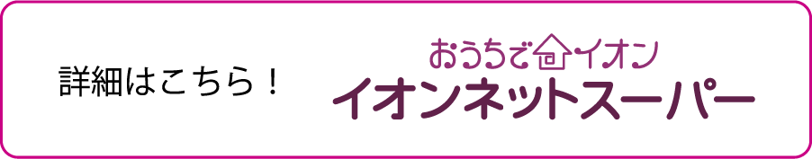 詳細はこちら！ おうちでイオン イオンネットスーパー
