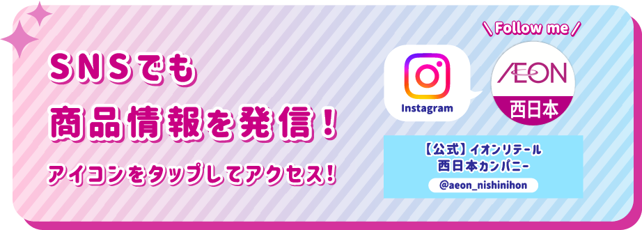 SNSでも商品情報を発信！ アイコンをタップしてアクセス！ instagram 【公式】イオンリテール西日本カンパニー @aeon_nishinihon