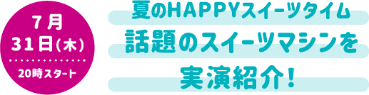 7月31日（木）20時スタート 夏のHAPPYスイーツタイム 話題のスイーツマシンを実演紹介！