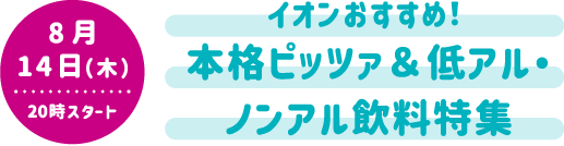 8月14日（木）20時スタート イオンおすすめ！ 本格ピッツァ＆低アル・ノンアル飲料特集