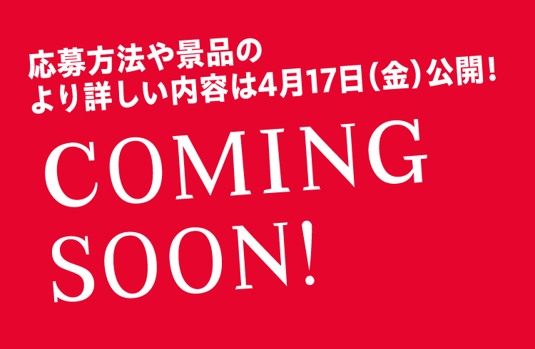 応募方法やより具体的な詳細は4月17日（金）公開！ COMING SOON!