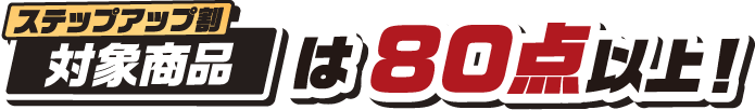 ステップアップ割 対象商品は80点以上！