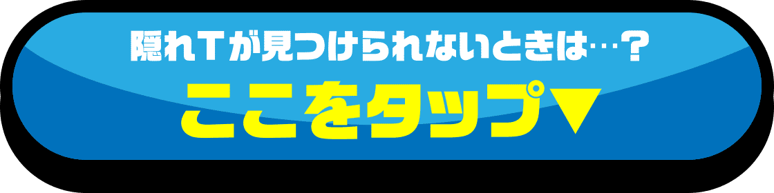 隠れTが見つけられないときは…？ここをタップ