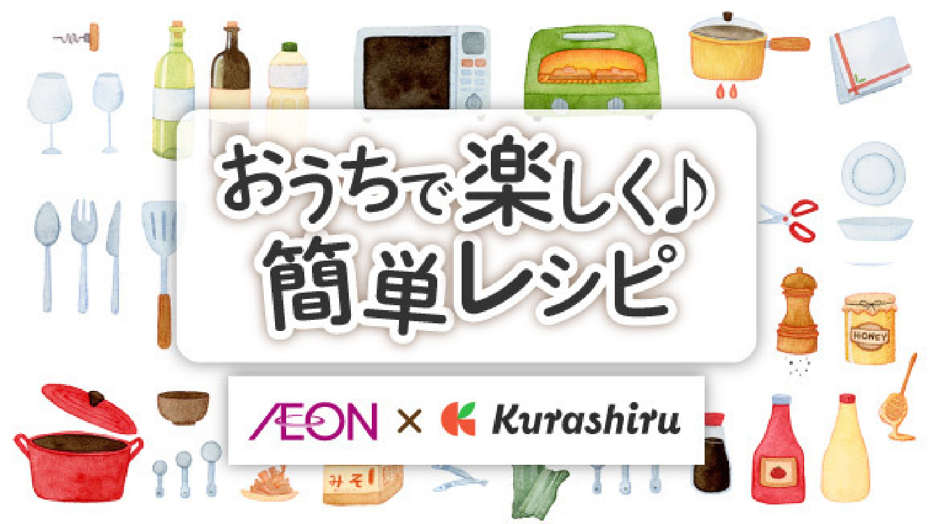 おうちで楽しく♪ 簡単レシピ AEON × Kurashiru