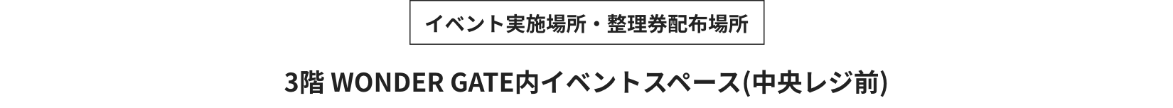 イベント実施場所・整理券配布場所 3階 WONDER GATE内イベントスペース(中央レジ前)