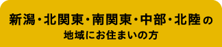 新潟・北関東・南関東・中部・北陸の地域にお住まいの方