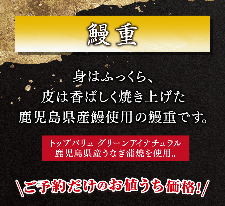 鰻重 身はふっくら、皮は香ばしく焼き上げた鹿児島県産鰻使用の鰻重です。 トップバリュ グリーンアイナチュラル鹿児島県産うなぎ蒲焼を使用。 ご予約だけのお値うち価格！