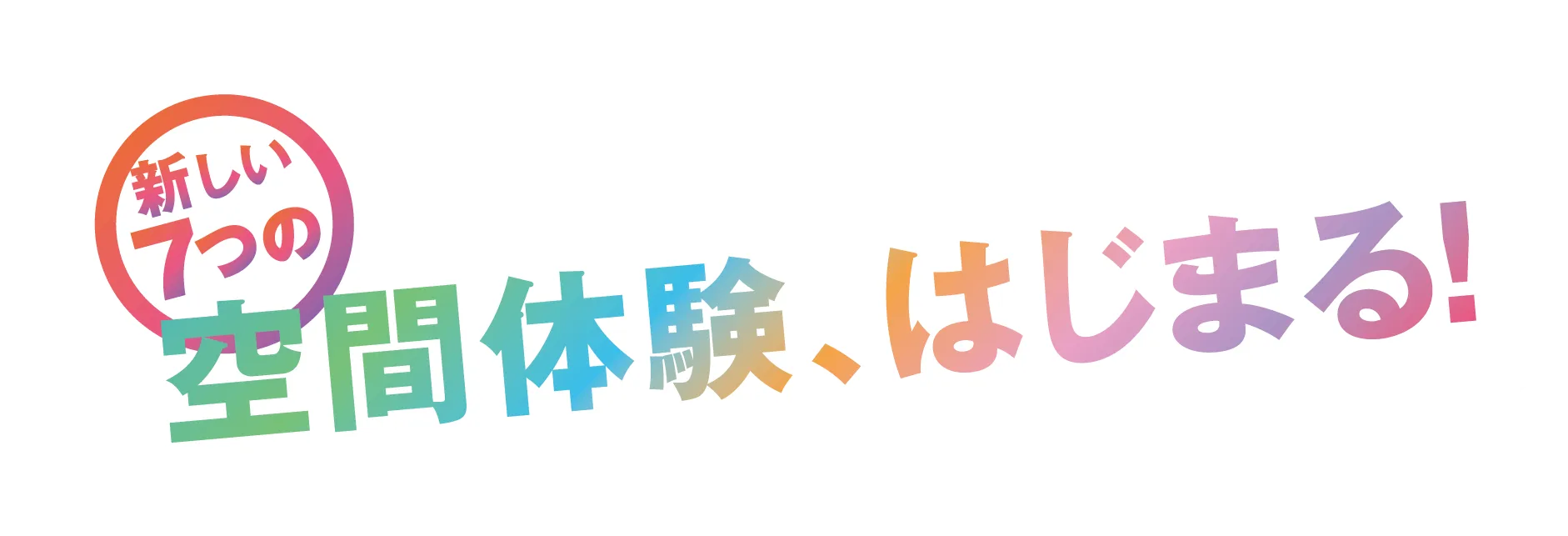 新しい7つの空間体験、はじまる!