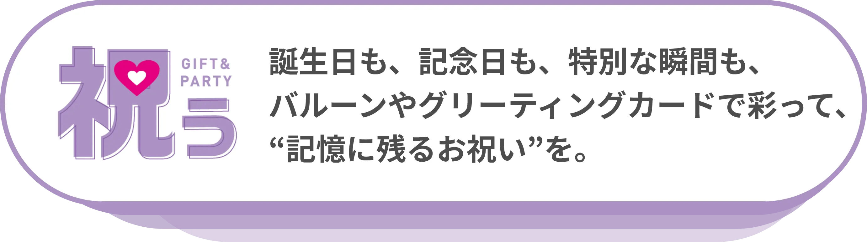 祝う：誕生日も、記念日も、特別な瞬間も、バルーンやグリーティングカードで彩って、“記憶に残るお祝い”を。