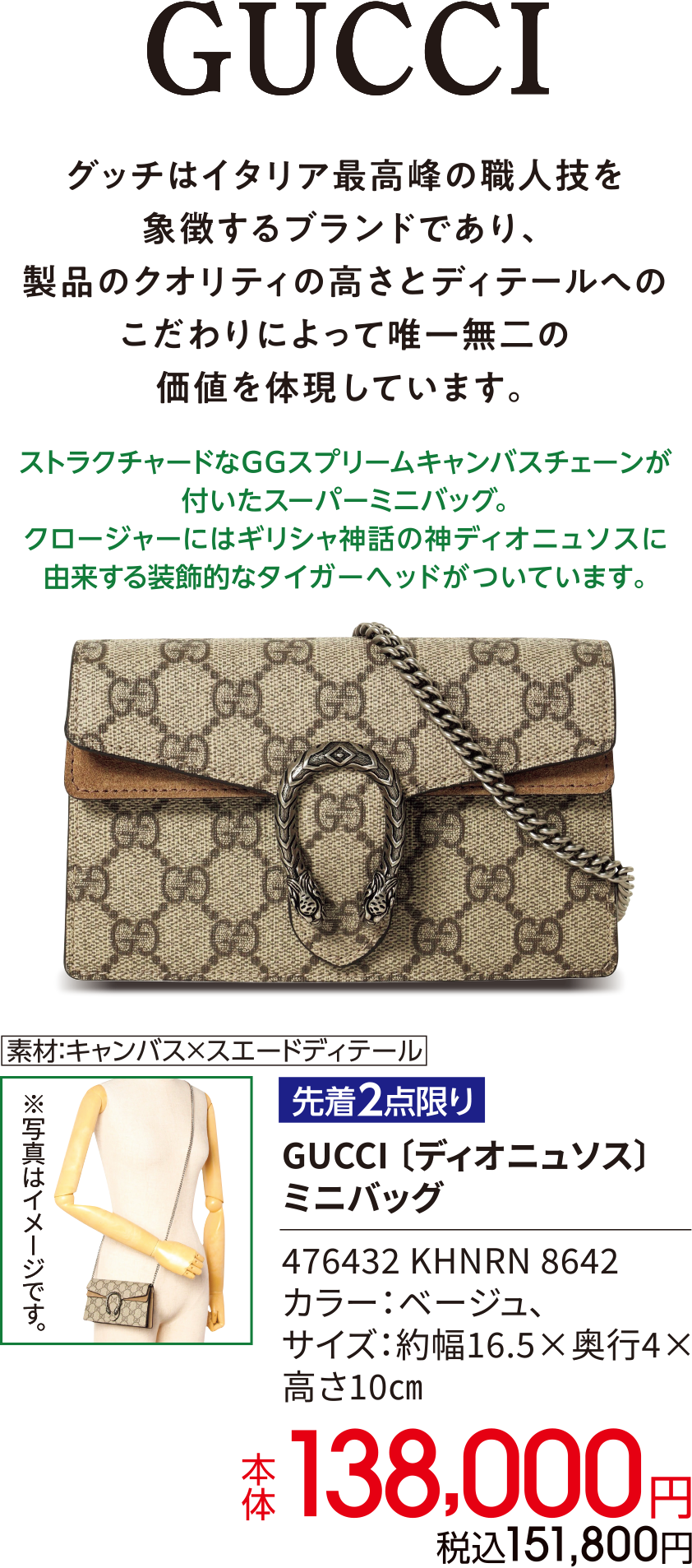 GUCCI グッチはイタリア最高峰の職人技を象徴するブランドであり、製品のクオリティの高さとディテールへのこだわりによって唯一無二の価値を体現しています。ストラクチャードなGGスプリームキャンバスチェーンが付いたスーパーミニバッグ。クロージャーにはギリシャ神話の神ディオニュソスに由来する装飾的なタイガーヘッドがついています。素材：キャンバス×スエードディテール 先着2点限り GUCCI ディオニュソス ミニバッグ 476432 KHNRN 8642 カラー：ベージュ、サイズ：約幅16.5×奥行4×高さ10㎝ 本体138,000円 税込151,800円
